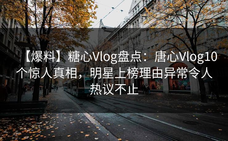 【爆料】糖心Vlog盘点：唐心Vlog10个惊人真相，明星上榜理由异常令人热议不止