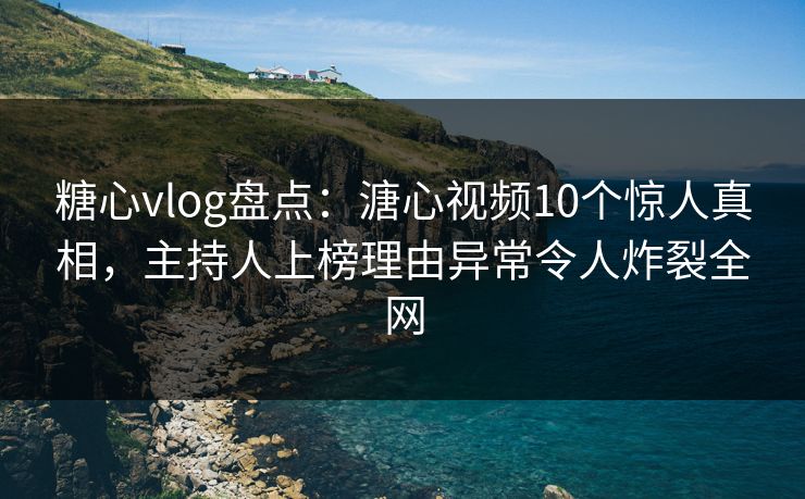 糖心vlog盘点：溏心视频10个惊人真相，主持人上榜理由异常令人炸裂全网