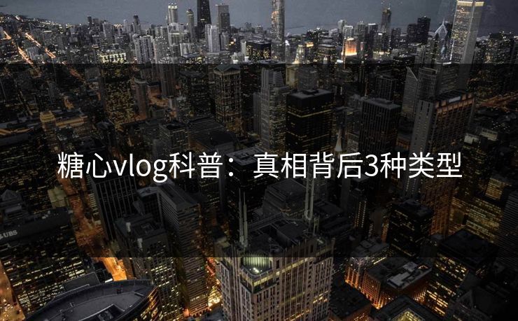 糖心vlog科普：真相背后3种类型  第1张