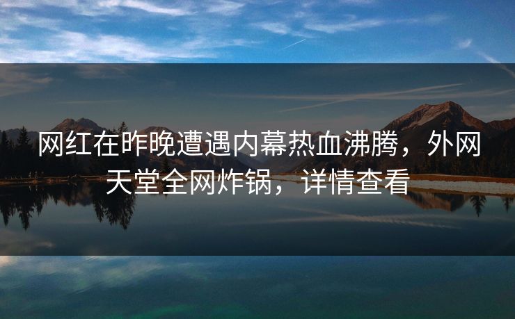 网红在昨晚遭遇内幕热血沸腾，外网天堂全网炸锅，详情查看