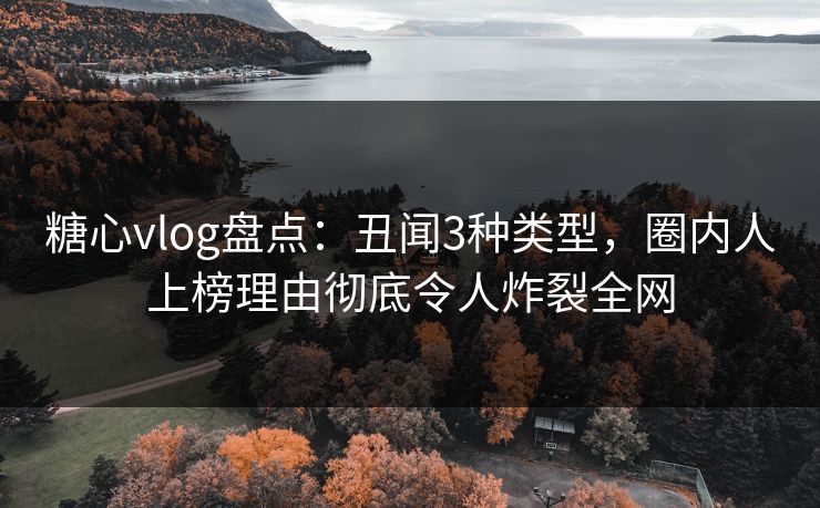 糖心vlog盘点：丑闻3种类型，圈内人上榜理由彻底令人炸裂全网