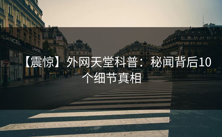 【震惊】外网天堂科普：秘闻背后10个细节真相