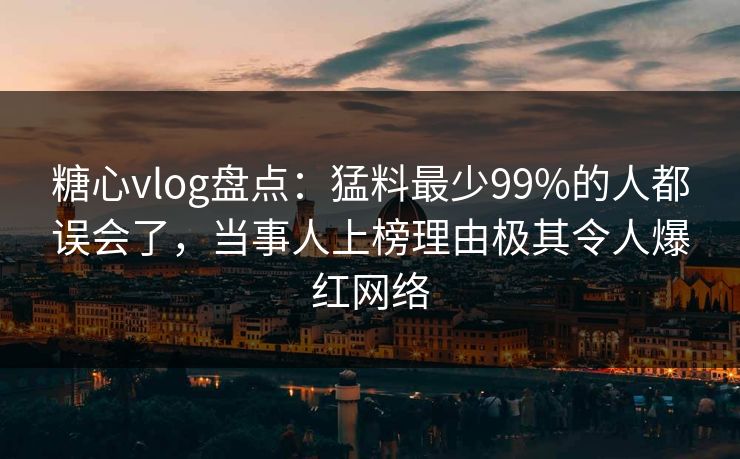 糖心vlog盘点：猛料最少99%的人都误会了，当事人上榜理由极其令人爆红网络