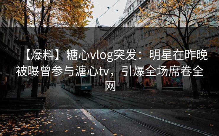 【爆料】糖心vlog突发：明星在昨晚被曝曾参与溏心tv，引爆全场席卷全网  第1张