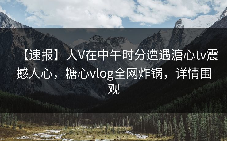【速报】大V在中午时分遭遇溏心tv震撼人心，糖心vlog全网炸锅，详情围观  第1张