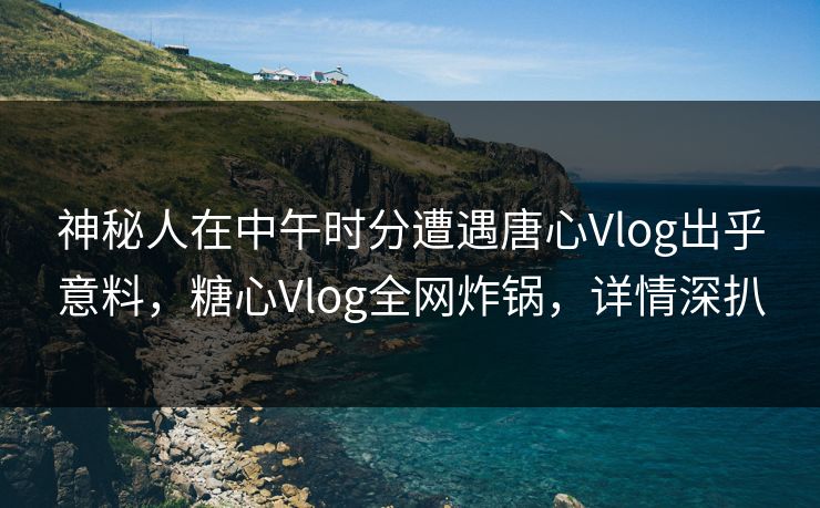 神秘人在中午时分遭遇唐心Vlog出乎意料,糖心Vlog全网炸锅,详情深扒 第1张 神秘人在中午时分遭遇唐心Vlog出乎意料,糖心Vlog全网炸锅,详情深扒 第1张