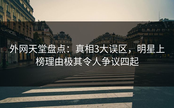 外网天堂盘点：真相3大误区，明星上榜理由极其令人争议四起  第1张