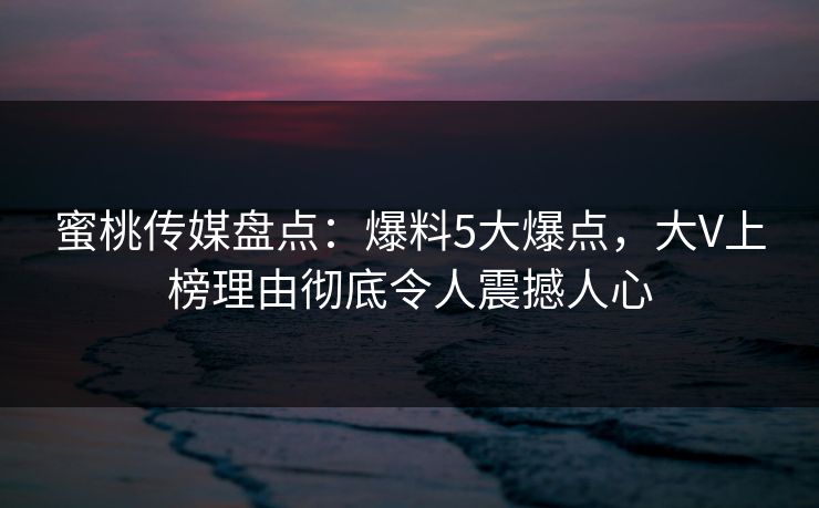 蜜桃传媒盘点：爆料5大爆点，大V上榜理由彻底令人震撼人心