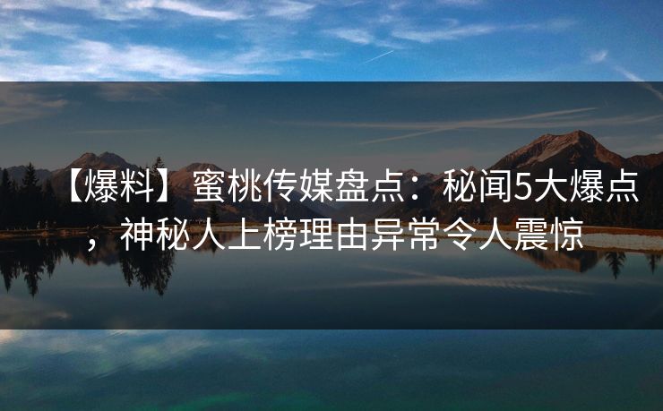 【爆料】蜜桃传媒盘点：秘闻5大爆点，神秘人上榜理由异常令人震惊