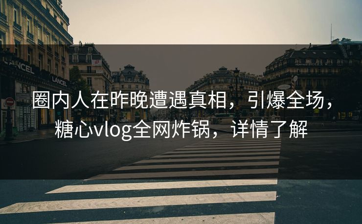 圈内人在昨晚遭遇真相，引爆全场，糖心vlog全网炸锅，详情了解