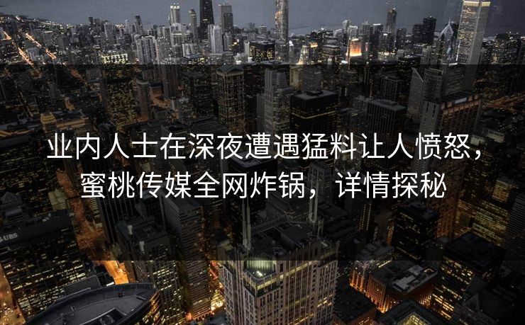 业内人士在深夜遭遇猛料让人愤怒，蜜桃传媒全网炸锅，详情探秘  第1张