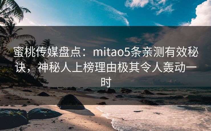 蜜桃传媒盘点：mitao5条亲测有效秘诀，神秘人上榜理由极其令人轰动一时