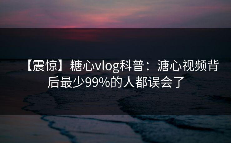 【震惊】糖心vlog科普:溏心视频背后最少99%的人都误会了 第1张 【震惊】糖心vlog科普:溏心视频背后最少99%的人都误会了 第1张