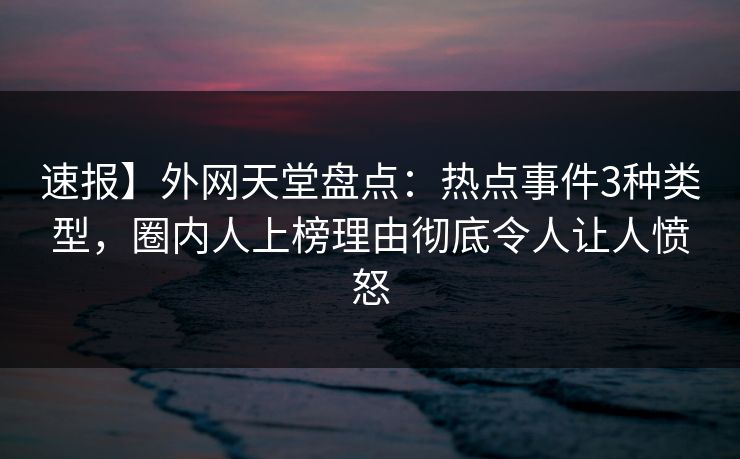 速报】外网天堂盘点：热点事件3种类型，圈内人上榜理由彻底令人让人愤怒  第1张