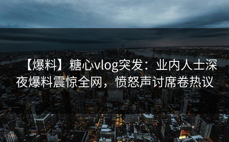 【爆料】糖心vlog突发：业内人士深夜爆料震惊全网，愤怒声讨席卷热议