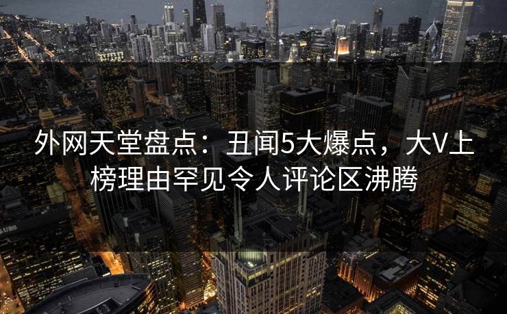 外网天堂盘点：丑闻5大爆点，大V上榜理由罕见令人评论区沸腾  第1张