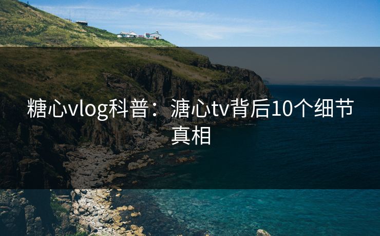 糖心vlog科普：溏心tv背后10个细节真相  第1张
