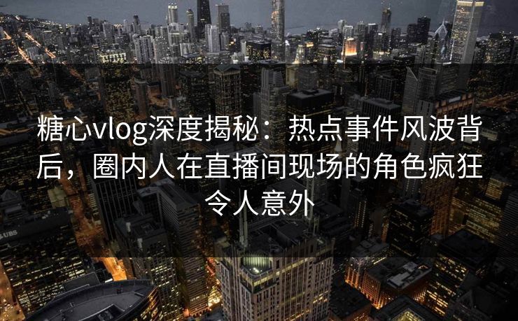 糖心vlog深度揭秘:热点事件风波背后,圈内人在直播间现场的角色疯狂令人意外 第1张 糖心vlog深度揭秘:热点事件风波背后,圈内人在直播间现场的角色疯狂令人意外 第1张