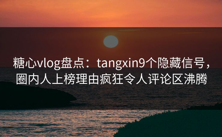 糖心vlog盘点:tangxin9个隐藏信号,圈内人上榜理由疯狂令人评论区沸腾 第1张 糖心vlog盘点:tangxin9个隐藏信号,圈内人上榜理由疯狂令人评论区沸腾 第1张