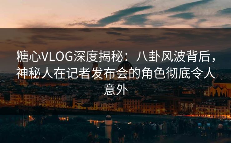 糖心VLOG深度揭秘：八卦风波背后，神秘人在记者发布会的角色彻底令人意外  第1张