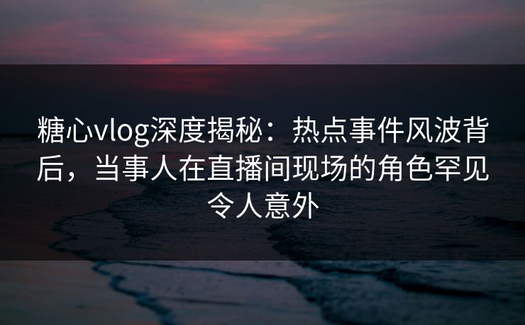 糖心vlog深度揭秘:热点事件风波背后,当事人在直播间现场的角色罕见令人意外 第1张 糖心vlog深度揭秘:热点事件风波背后,当事人在直播间现场的角色罕见令人意外 第1张