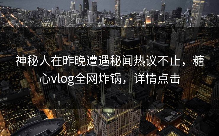 神秘人在昨晚遭遇秘闻热议不止，糖心vlog全网炸锅，详情点击