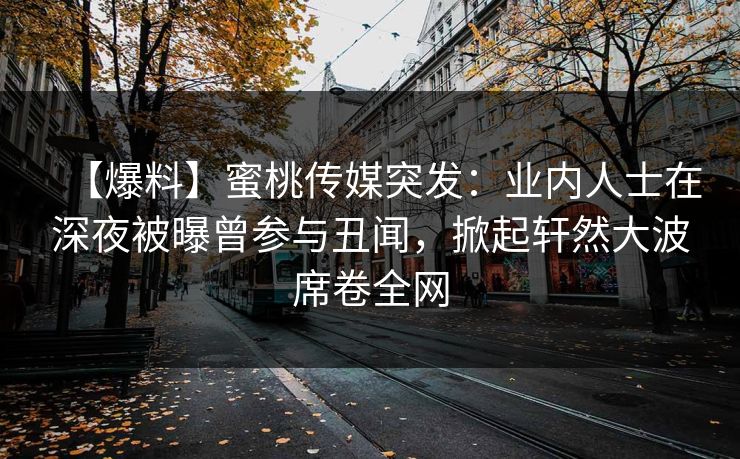 【爆料】蜜桃传媒突发：业内人士在深夜被曝曾参与丑闻，掀起轩然大波席卷全网