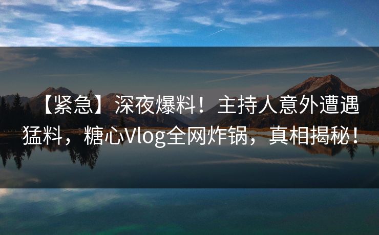 【紧急】深夜爆料！主持人意外遭遇猛料，糖心Vlog全网炸锅，真相揭秘！