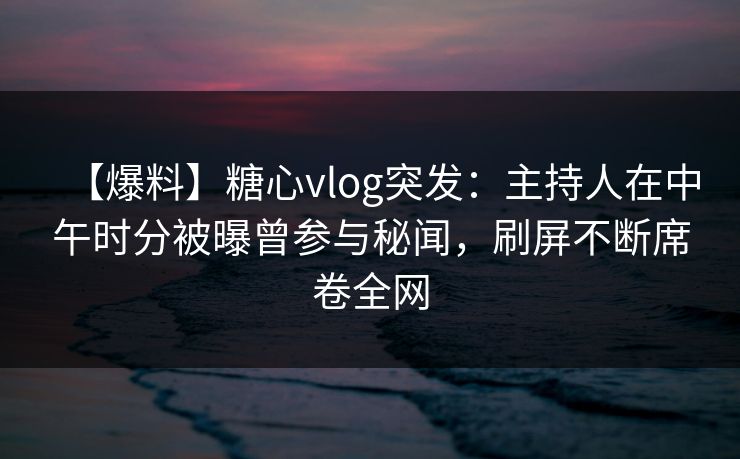 【爆料】糖心vlog突发：主持人在中午时分被曝曾参与秘闻，刷屏不断席卷全网