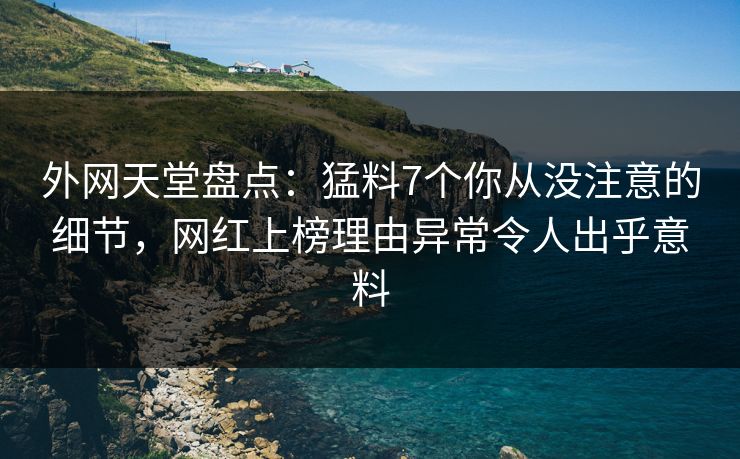 外网天堂盘点：猛料7个你从没注意的细节，网红上榜理由异常令人出乎意料