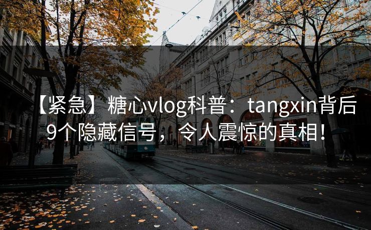 【紧急】糖心vlog科普：tangxin背后9个隐藏信号，令人震惊的真相！