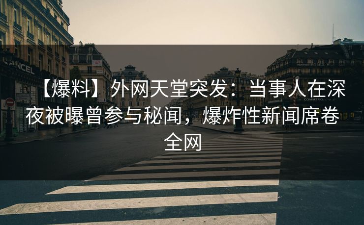 【爆料】外网天堂突发：当事人在深夜被曝曾参与秘闻，爆炸性新闻席卷全网