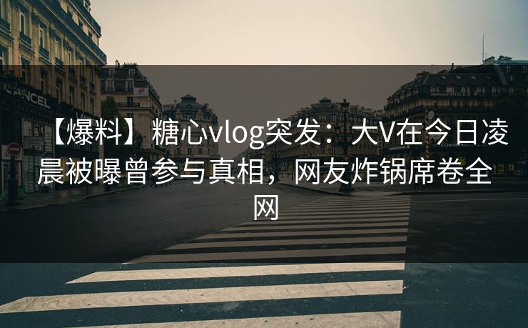 【爆料】糖心vlog突发:大V在今日凌晨被曝曾参与真相,网友炸锅席卷全网 第1张 【爆料】糖心vlog突发:大V在今日凌晨被曝曾参与真相,网友炸锅席卷全网 第1张