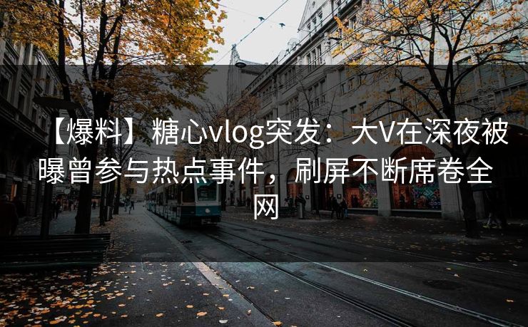 【爆料】糖心vlog突发：大V在深夜被曝曾参与热点事件，刷屏不断席卷全网