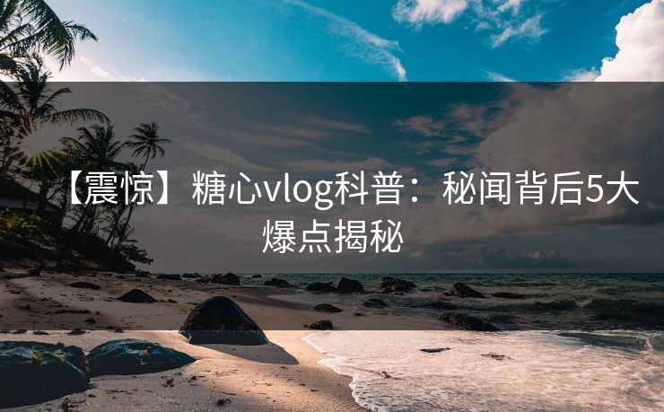 【震惊】糖心vlog科普：秘闻背后5大爆点揭秘