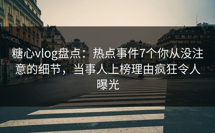 糖心vlog盘点:热点事件7个你从没注意的细节,当事人上榜理由疯狂令人曝光 第1张 糖心vlog盘点:热点事件7个你从没注意的细节,当事人上榜理由疯狂令人曝光 第1张