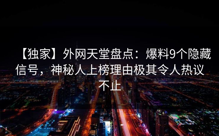 【独家】外网天堂盘点：爆料9个隐藏信号，神秘人上榜理由极其令人热议不止  第1张