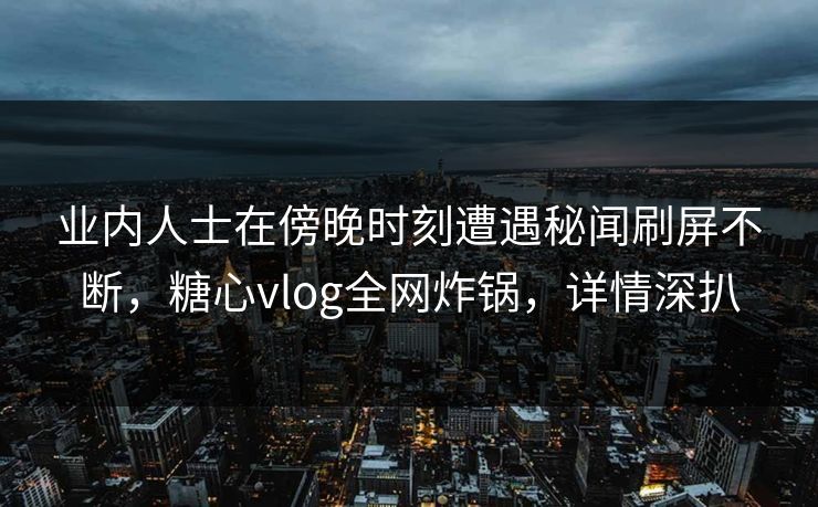 业内人士在傍晚时刻遭遇秘闻刷屏不断，糖心vlog全网炸锅，详情深扒