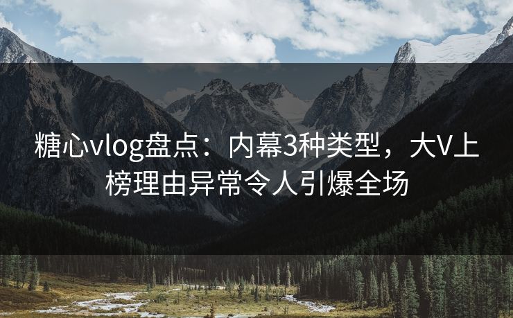 糖心vlog盘点：内幕3种类型，大V上榜理由异常令人引爆全场