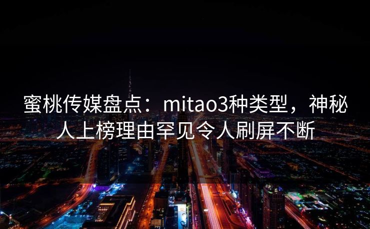 蜜桃传媒盘点：mitao3种类型，神秘人上榜理由罕见令人刷屏不断