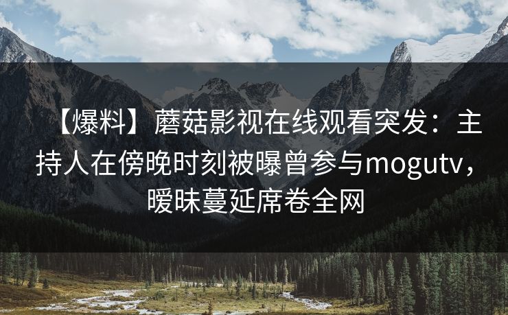 【爆料】蘑菇影视在线观看突发：主持人在傍晚时刻被曝曾参与mogutv，暧昧蔓延席卷全网