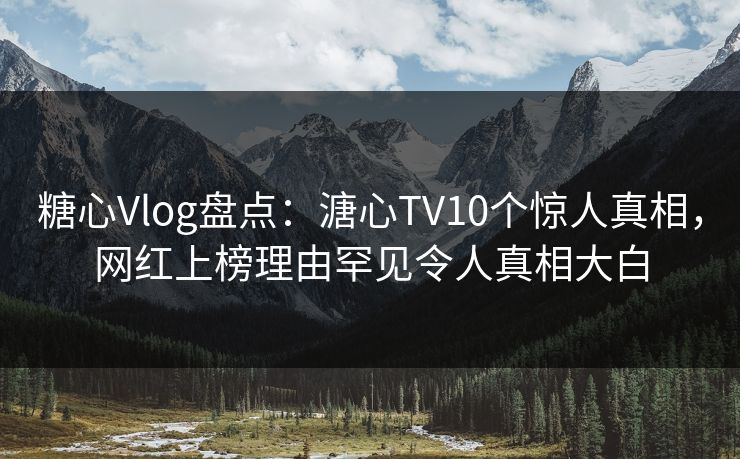 糖心Vlog盘点：溏心TV10个惊人真相，网红上榜理由罕见令人真相大白