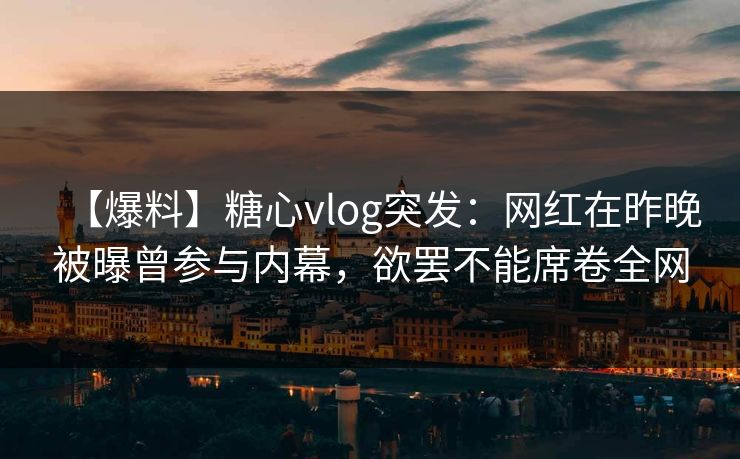 【爆料】糖心vlog突发：网红在昨晚被曝曾参与内幕，欲罢不能席卷全网