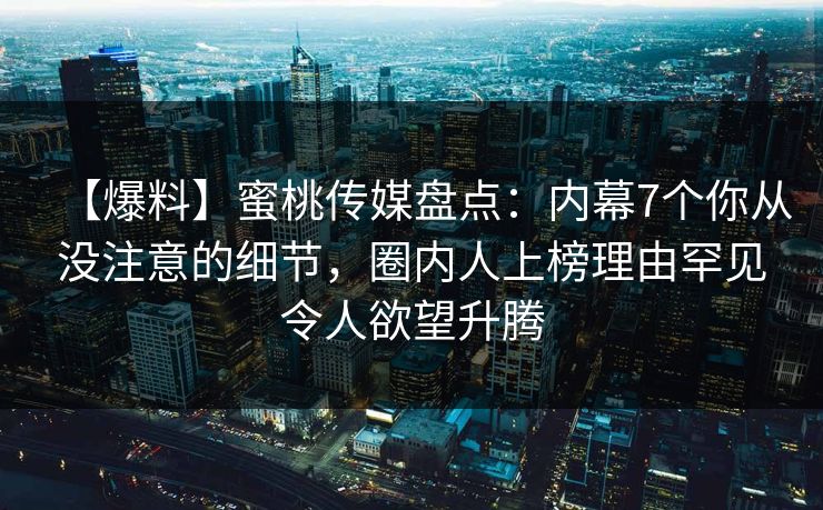 【爆料】蜜桃传媒盘点：内幕7个你从没注意的细节，圈内人上榜理由罕见令人欲望升腾  第1张