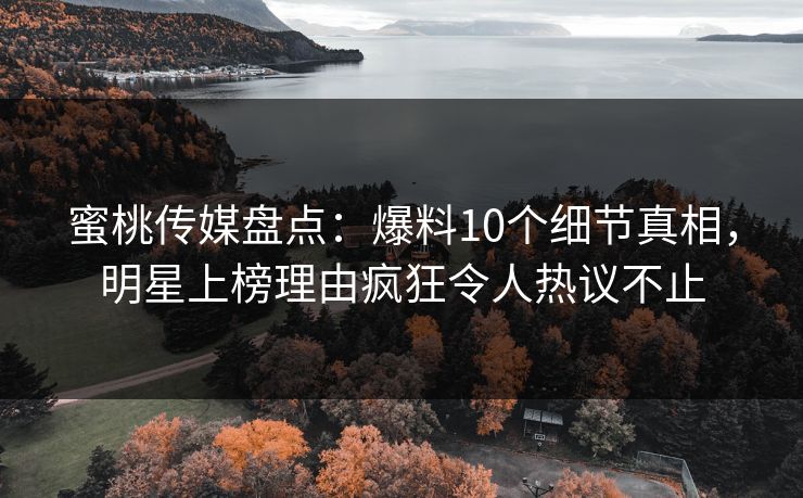 蜜桃传媒盘点：爆料10个细节真相，明星上榜理由疯狂令人热议不止  第1张
