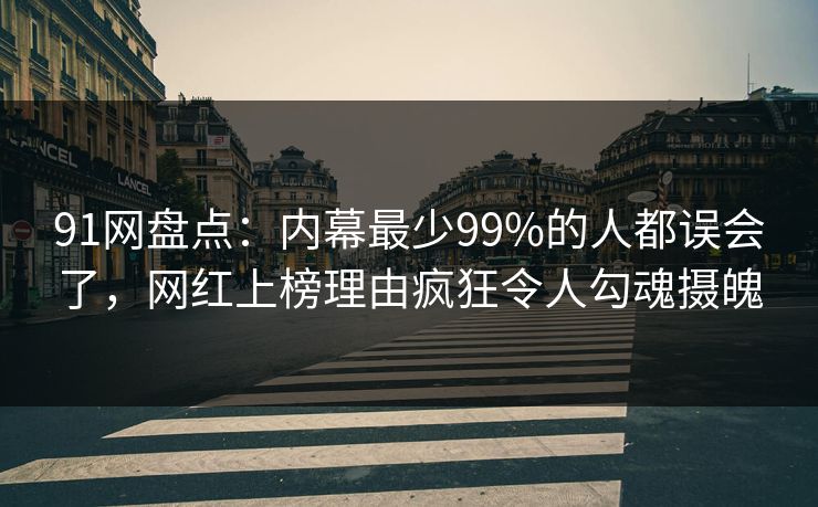 91网盘点：内幕最少99%的人都误会了，网红上榜理由疯狂令人勾魂摄魄  第1张
