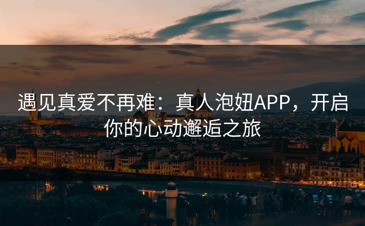 遇见真爱不再难：真人泡妞APP，开启你的心动邂逅之旅