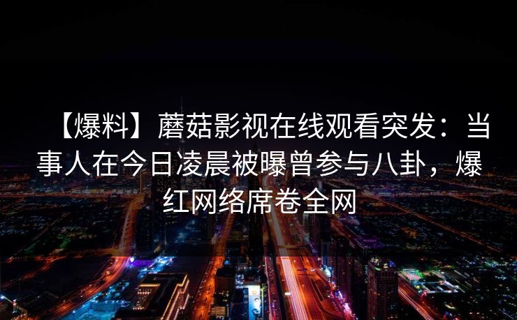 【爆料】蘑菇影视在线观看突发：当事人在今日凌晨被曝曾参与八卦，爆红网络席卷全网
