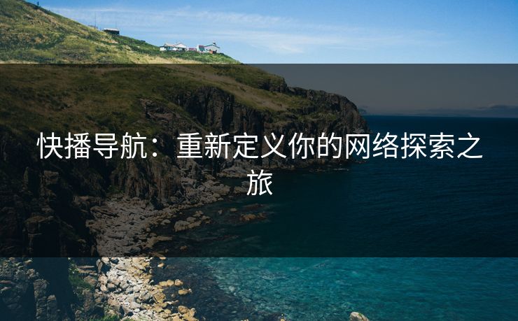 快播导航：重新定义你的网络探索之旅