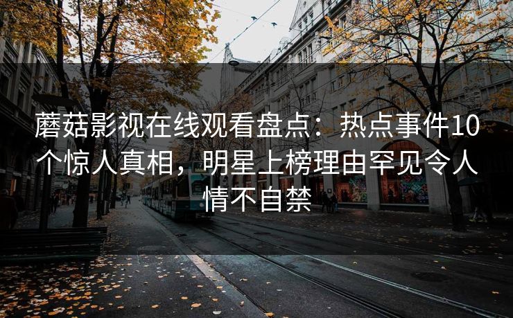 蘑菇影视在线观看盘点：热点事件10个惊人真相，明星上榜理由罕见令人情不自禁